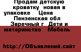 Продам детскую кроватку (новая в упаковке) › Цена ­ 2 500 - Пензенская обл., Заречный г. Дети и материнство » Мебель   